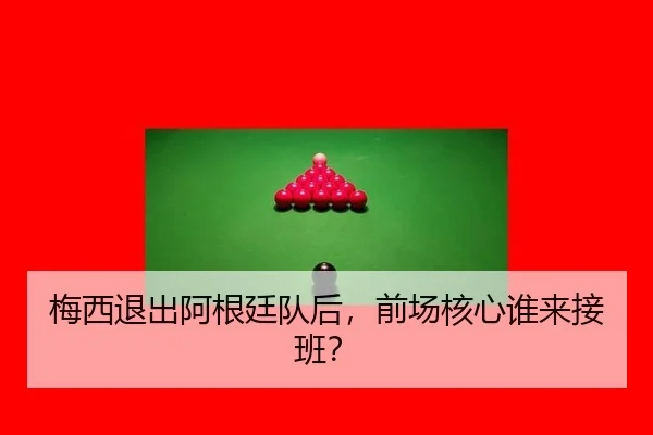 梅西退出阿根廷队后，前场核心谁来接班？